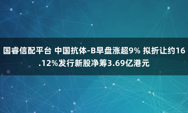国睿信配平台 中国抗体-B早盘涨超9% 拟折让约16.12%发行新股净筹3.69亿港元