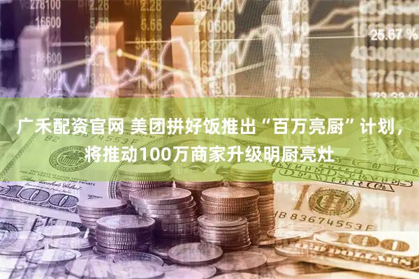 广禾配资官网 美团拼好饭推出“百万亮厨”计划，将推动100万商家升级明厨亮灶