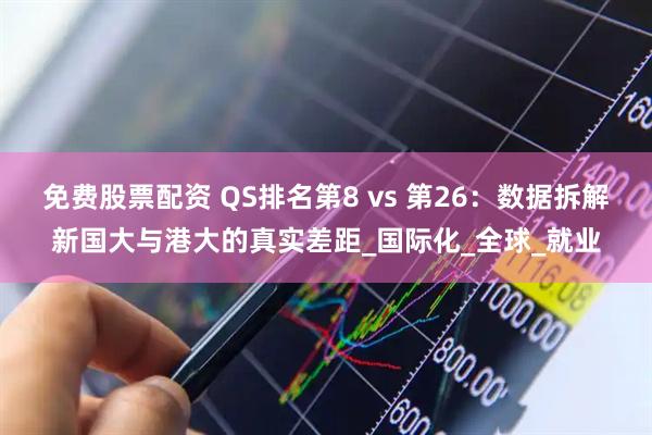 免费股票配资 QS排名第8 vs 第26：数据拆解新国大与港大的真实差距_国际化_全球_就业