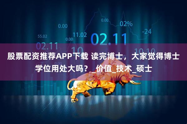股票配资推荐APP下载 读完博士，大家觉得博士学位用处大吗？_价值_技术_硕士