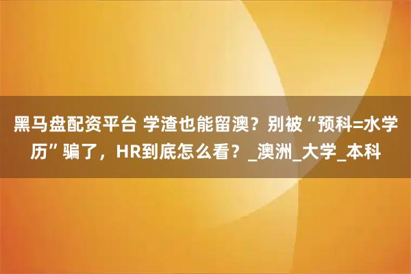 黑马盘配资平台 学渣也能留澳？别被“预科=水学历”骗了，HR到底怎么看？_澳洲_大学_本科