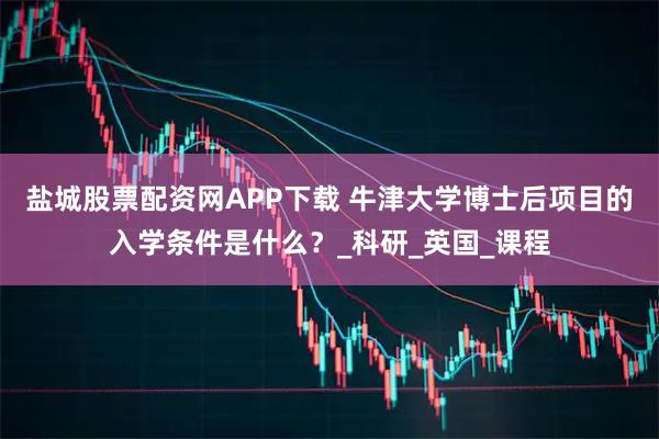 盐城股票配资网APP下载 牛津大学博士后项目的入学条件是什么？_科研_英国_课程