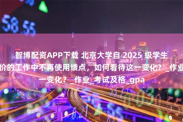 智博配资APP下载 北京大学自 2025 级学生起，含有学业评价的工作中不再使用绩点，如何看待这一变化？_作业_考试及格_gpa