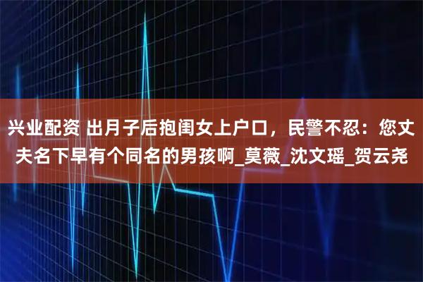 兴业配资 出月子后抱闺女上户口,民警不忍:您丈夫名下早有个同名的男孩啊_莫薇_沈文瑶_贺云尧
