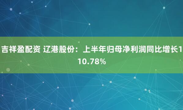 吉祥盈配资 辽港股份：上半年归母净利润同比增长110.78%