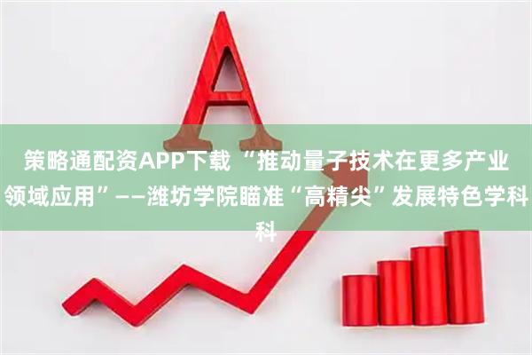 策略通配资APP下载 “推动量子技术在更多产业领域应用”——潍坊学院瞄准“高精尖”发展特色学科