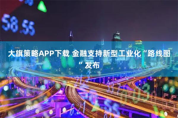 大旗策略APP下载 金融支持新型工业化“路线图”发布