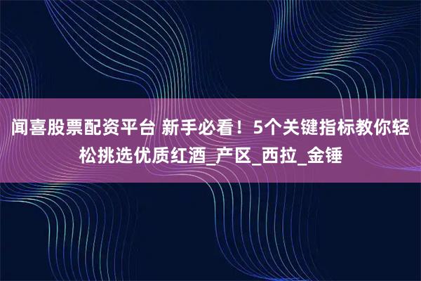 闻喜股票配资平台 新手必看！5个关键指标教你轻松挑选优质红酒_产区_西拉_金锤