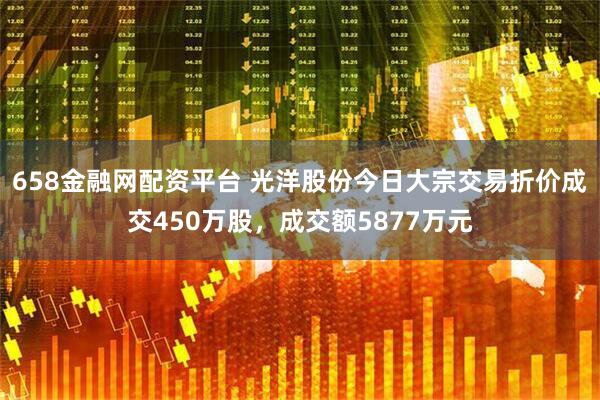 658金融网配资平台 光洋股份今日大宗交易折价成交450万股，成交额5877万元