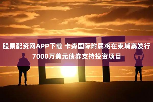 股票配资网APP下载 卡森国际附属将在柬埔寨发行7000万美元债券支持投资项目