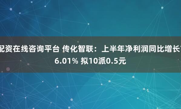 配资在线咨询平台 传化智联：上半年净利润同比增长76.01% 拟10派0.5元