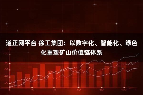 道正网平台 徐工集团:以数字化、智能化、绿色化重塑矿山价值链体系