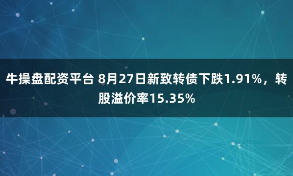 牛操盘配资平台 8月27日新致转债下跌1.91%,转股溢价率15.35%
