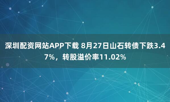 深圳配资网站APP下载 8月27日山石转债下跌3.47%，转股溢价率11.02%
