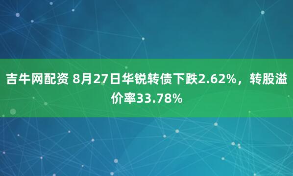 吉牛网配资 8月27日华锐转债下跌2.62%，转股溢价率33.78%