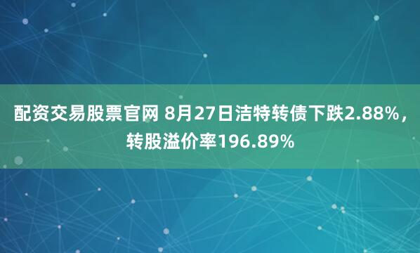 配资交易股票官网 8月27日洁特转债下跌2.88%，转股溢价率196.89%