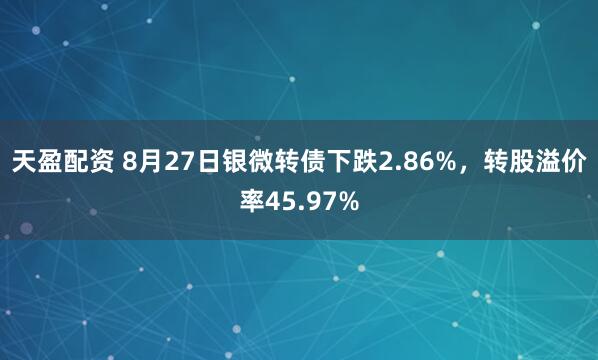 天盈配资 8月27日银微转债下跌2.86%，转股溢价率45.97%