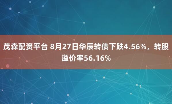 茂森配资平台 8月27日华辰转债下跌4.56%,转股溢价率56.16%