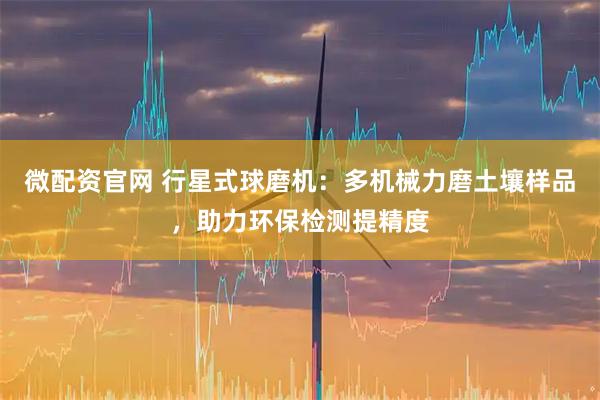 微配资官网 行星式球磨机:多机械力磨土壤样品,助力环保检测提精度