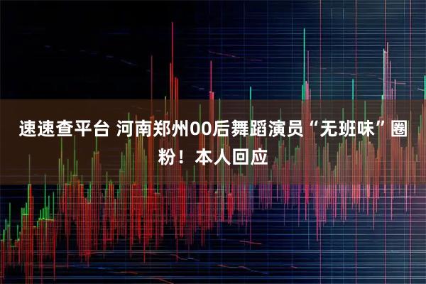 速速查平台 河南郑州00后舞蹈演员“无班味”圈粉！本人回应