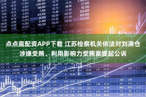 点点赢配资APP下载 江苏检察机关依法对刘满仓涉嫌受贿、利用影响力受贿案提起公诉