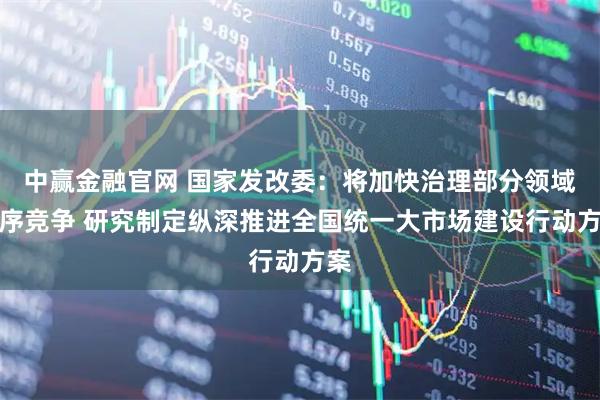 中赢金融官网 国家发改委：将加快治理部分领域无序竞争 研究制定纵深推进全国统一大市场建设行动方案