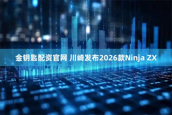 金钥匙配资官网 川崎发布2026款Ninja ZX