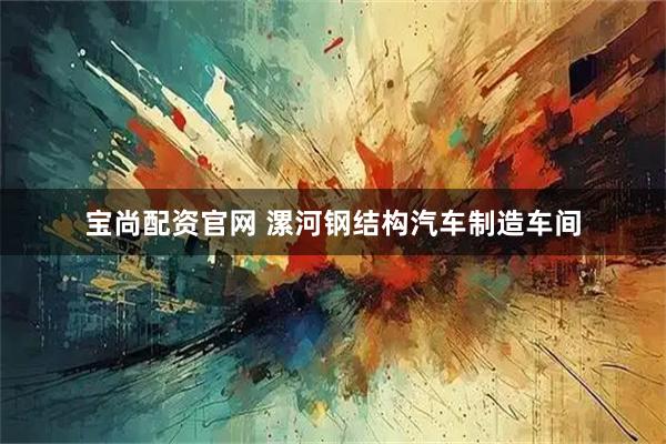 宝尚配资官网 漯河钢结构汽车制造车间