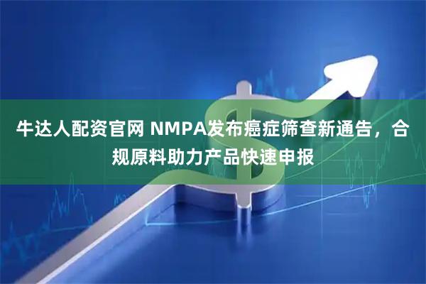 牛达人配资官网 NMPA发布癌症筛查新通告,合规原料助力产品快速申报