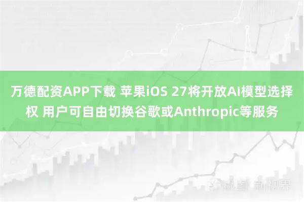 万德配资APP下载 苹果iOS 27将开放AI模型选择权 用户可自由切换谷歌或Anthropic等服务