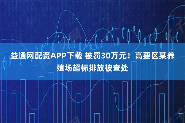 益通网配资APP下载 被罚30万元！高要区某养殖场超标排放被查处