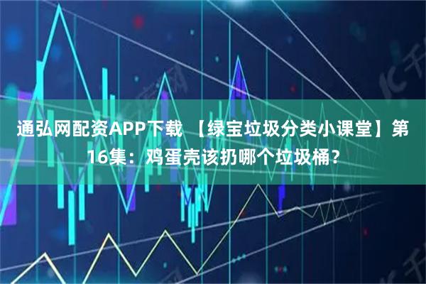 通弘网配资APP下载 【绿宝垃圾分类小课堂】第16集：鸡蛋壳该扔哪个垃圾桶？