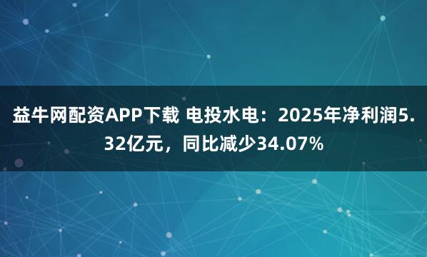 益牛网配资APP下载 电投水电：2025年净利润5.32亿元，同比减少34.07%
