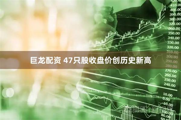 巨龙配资 47只股收盘价创历史新高