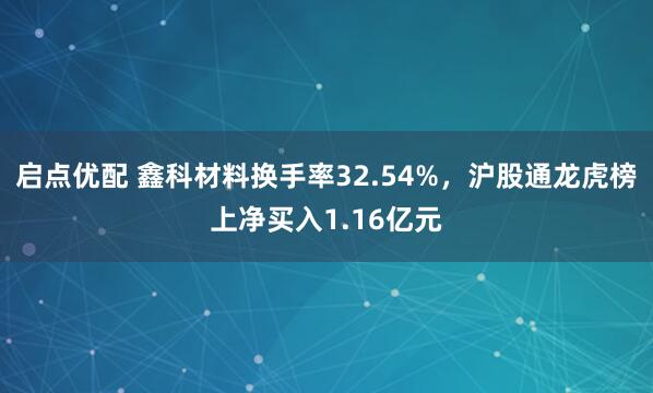 启点优配 鑫科材料换手率32.54%,沪股通龙虎榜上净买入1.16亿元